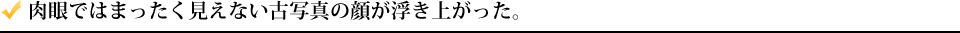 肉眼ではまったく見えない古写真の顔が浮き上がった。