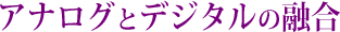 アナログとデジタルの融合